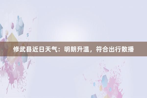 修武县近日天气：明朗升温，符合出行散播