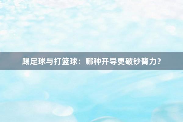 踢足球与打篮球：哪种开导更破钞膂力？